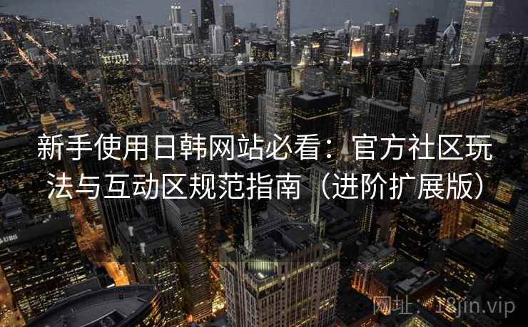 新手使用日韩网站必看:官方社区玩法与互动区规范指南(进阶扩展版)