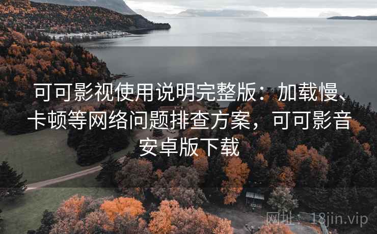 可可影视使用说明完整版:加载慢、卡顿等网络问题排查方案,可可影音安卓版下载