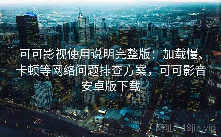 可可影视使用说明完整版:加载慢、卡顿等网络问题排查方案,可可影音安卓版下载