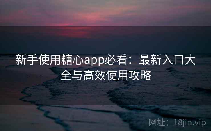 新手使用糖心app必看:最新入口大全与高效使用攻略