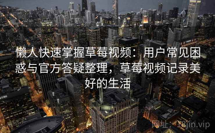懒人快速掌握草莓视频:用户常见困惑与官方答疑整理,草莓视频记录美好的生活