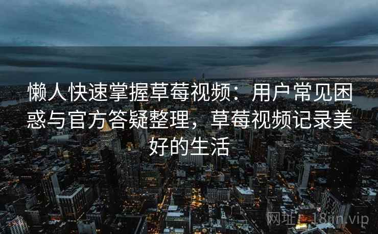 懒人快速掌握草莓视频:用户常见困惑与官方答疑整理,草莓视频记录美好的生活