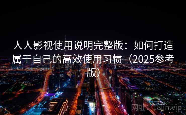 人人影视使用说明完整版:如何打造属于自己的高效使用习惯(2025参考版) 第1张 人人影视使用说明完整版:如何打造属于自己的高效使用习惯(2025参考版) 第1张