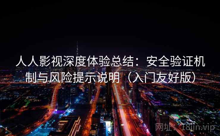 人人影视深度体验总结:安全验证机制与风险提示说明(入门友好版)