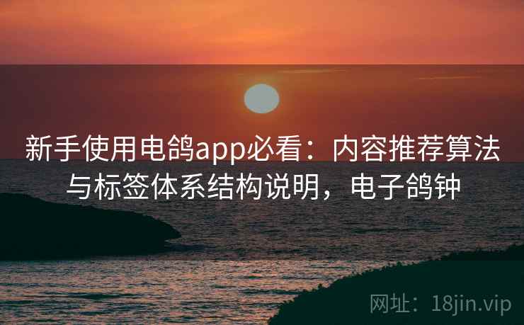 新手使用电鸽app必看:内容推荐算法与标签体系结构说明,电子鸽钟 第1张 新手使用电鸽app必看:内容推荐算法与标签体系结构说明,电子鸽钟 第1张