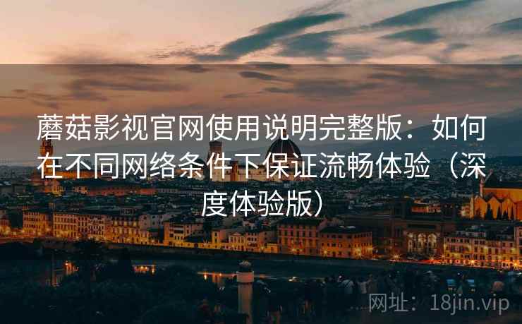 蘑菇影视官网使用说明完整版:如何在不同网络条件下保证流畅体验(深度体验版)