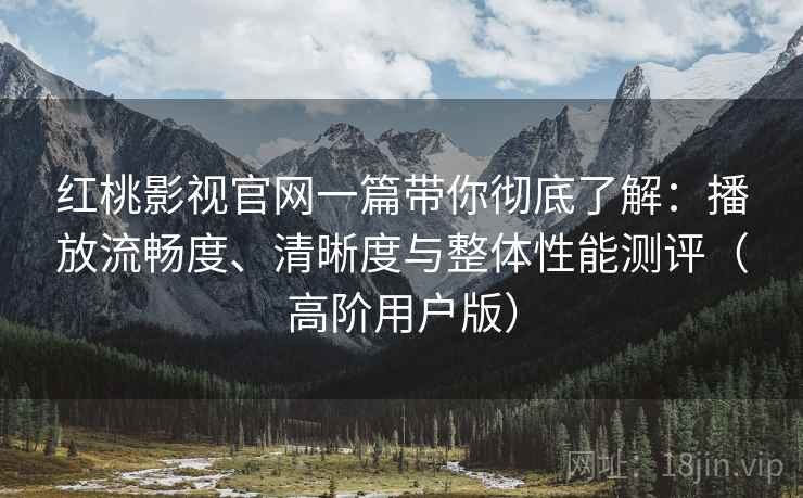 红桃影视官网一篇带你彻底了解:播放流畅度、清晰度与整体性能测评(高阶用户版) 第2张 红桃影视官网一篇带你彻底了解:播放流畅度、清晰度与整体性能测评(高阶用户版) 第2张