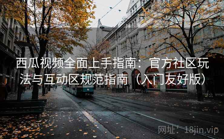西瓜视频全面上手指南:官方社区玩法与互动区规范指南(入门友好版)