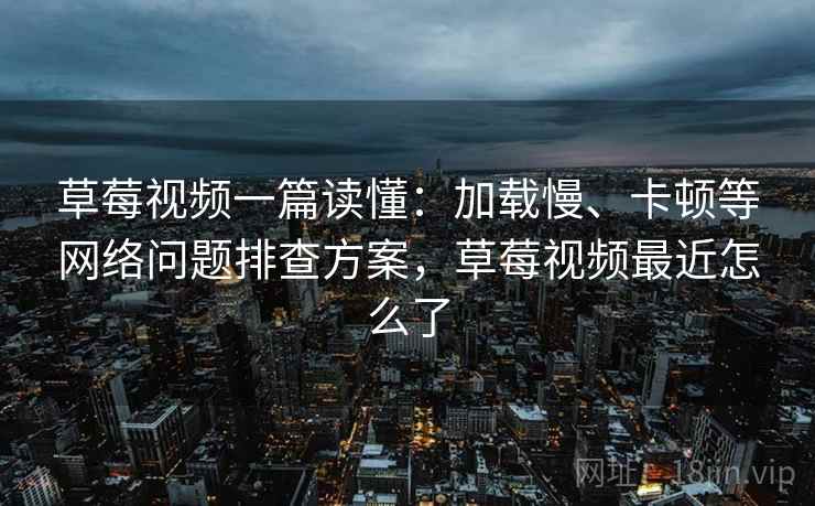 草莓视频一篇读懂:加载慢、卡顿等网络问题排查方案,草莓视频最近怎么了 第2张 草莓视频一篇读懂:加载慢、卡顿等网络问题排查方案,草莓视频最近怎么了 第2张