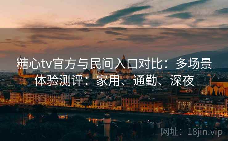 糖心tv官方与民间入口对比:多场景体验测评:家用、通勤、深夜