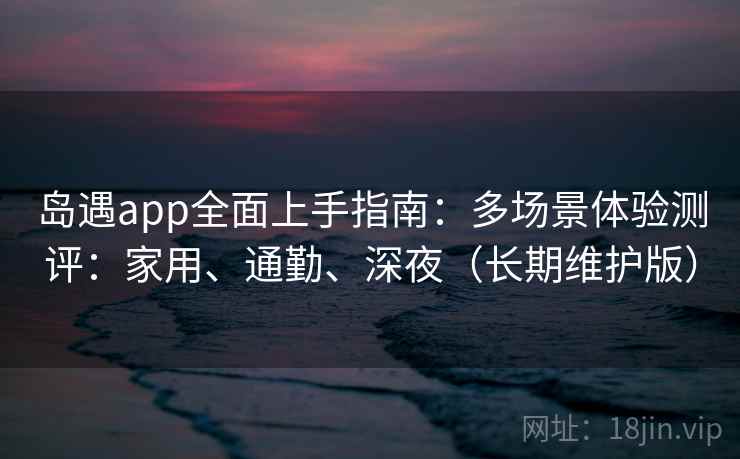 岛遇app全面上手指南:多场景体验测评:家用、通勤、深夜(长期维护版)