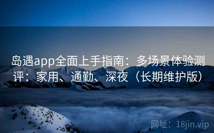 岛遇app全面上手指南:多场景体验测评:家用、通勤、深夜(长期维护版)
