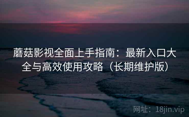 蘑菇影视全面上手指南:最新入口大全与高效使用攻略(长期维护版) 第1张 蘑菇影视全面上手指南:最新入口大全与高效使用攻略(长期维护版) 第1张