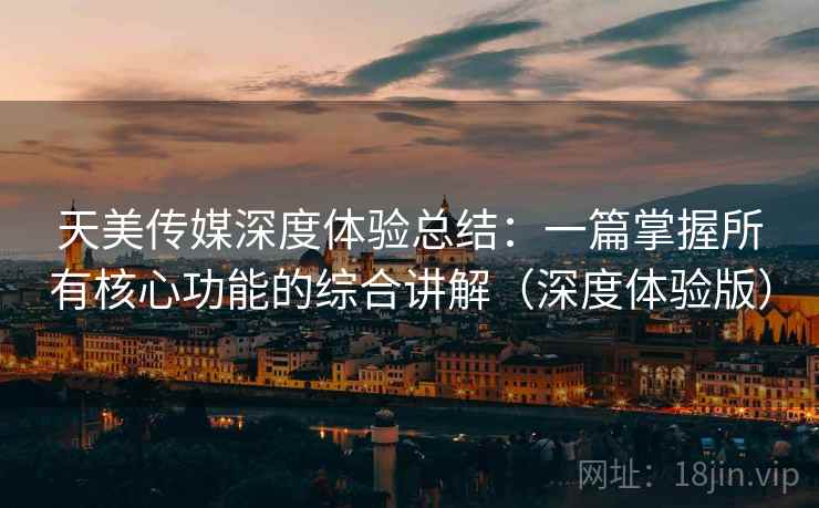 天美传媒深度体验总结:一篇掌握所有核心功能的综合讲解(深度体验版)