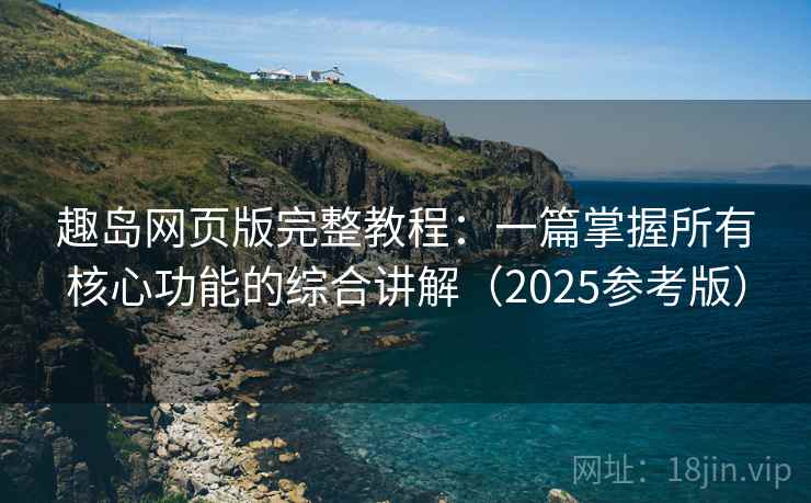 趣岛网页版完整教程:一篇掌握所有核心功能的综合讲解(2025参考版) 第1张 趣岛网页版完整教程:一篇掌握所有核心功能的综合讲解(2025参考版) 第1张