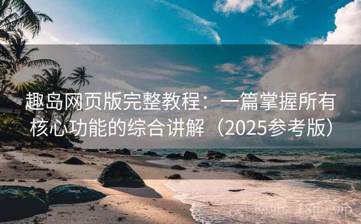 趣岛网页版完整教程:一篇掌握所有核心功能的综合讲解(2025参考版) 第2张 趣岛网页版完整教程:一篇掌握所有核心功能的综合讲解(2025参考版) 第2张
