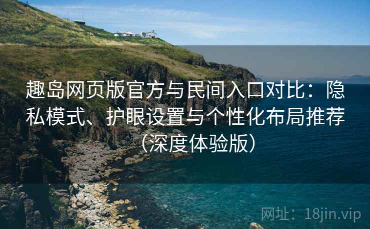 趣岛网页版官方与民间入口对比:隐私模式、护眼设置与个性化布局推荐(深度体验版) 第1张 趣岛网页版官方与民间入口对比:隐私模式、护眼设置与个性化布局推荐(深度体验版) 第1张