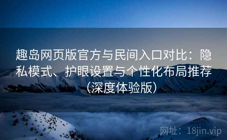 趣岛网页版官方与民间入口对比:隐私模式、护眼设置与个性化布局推荐(深度体验版) 第2张 趣岛网页版官方与民间入口对比:隐私模式、护眼设置与个性化布局推荐(深度体验版) 第2张