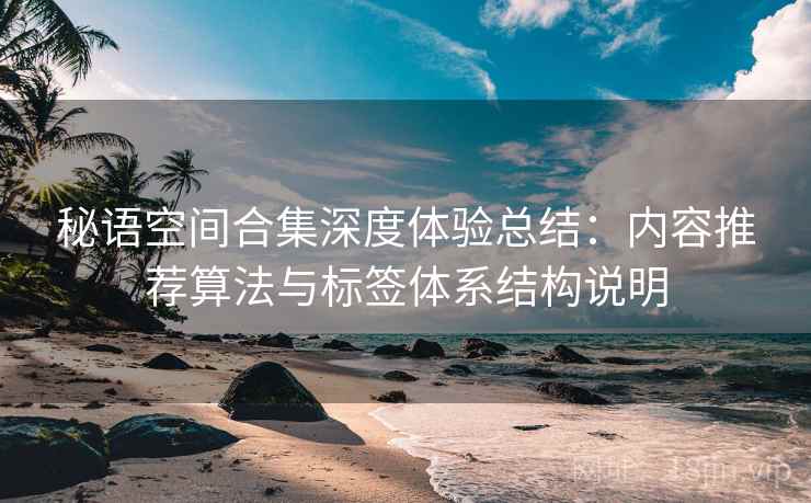 秘语空间合集深度体验总结:内容推荐算法与标签体系结构说明
