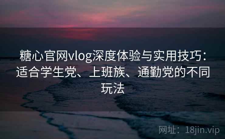 糖心官网vlog深度体验与实用技巧:适合学生党、上班族、通勤党的不同玩法
