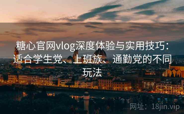 糖心官网vlog深度体验与实用技巧:适合学生党、上班族、通勤党的不同玩法
