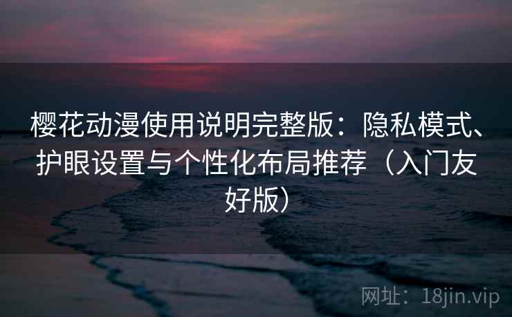樱花动漫使用说明完整版:隐私模式、护眼设置与个性化布局推荐(入门友好版)