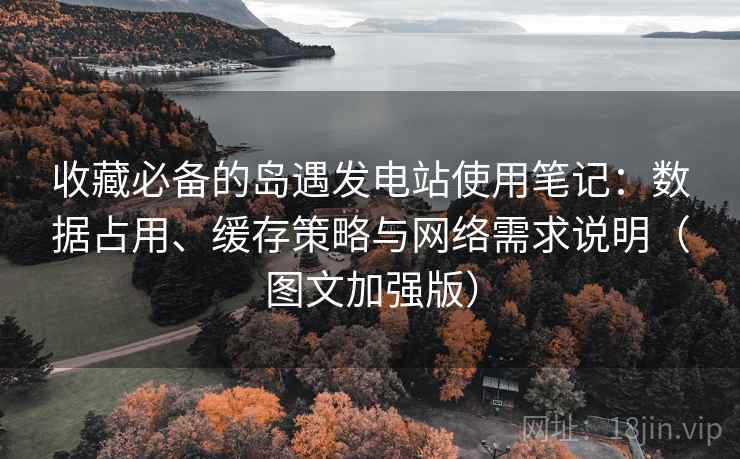 收藏必备的岛遇发电站使用笔记:数据占用、缓存策略与网络需求说明(图文加强版) 第1张 收藏必备的岛遇发电站使用笔记:数据占用、缓存策略与网络需求说明(图文加强版) 第1张