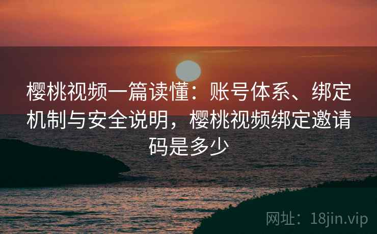 樱桃视频一篇读懂:账号体系、绑定机制与安全说明,樱桃视频绑定邀请码是多少