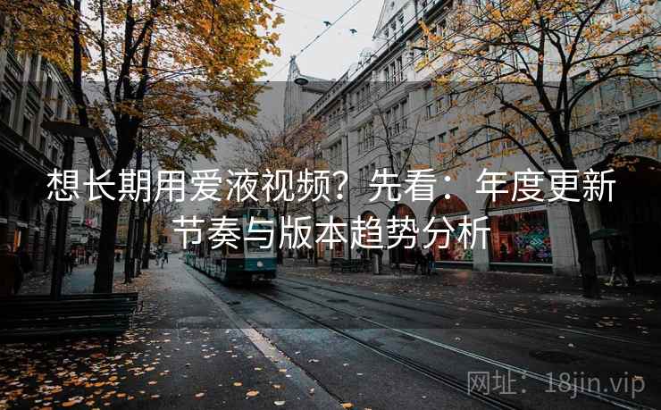 想长期用爱液视频?先看:年度更新节奏与版本趋势分析 第1张 想长期用爱液视频?先看:年度更新节奏与版本趋势分析 第1张