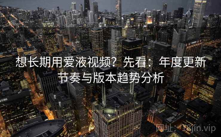想长期用爱液视频?先看:年度更新节奏与版本趋势分析 第2张 想长期用爱液视频?先看:年度更新节奏与版本趋势分析 第2张