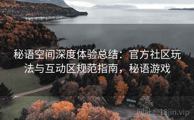 秘语空间深度体验总结:官方社区玩法与互动区规范指南,秘语游戏 第2张 秘语空间深度体验总结:官方社区玩法与互动区规范指南,秘语游戏 第2张