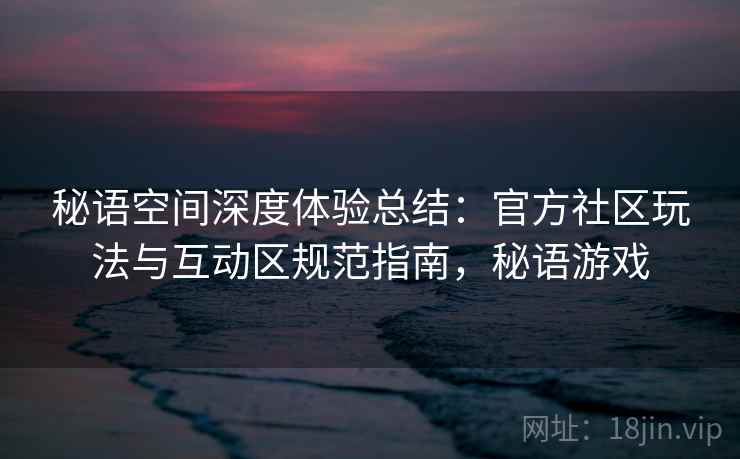 秘语空间深度体验总结:官方社区玩法与互动区规范指南,秘语游戏 第1张 秘语空间深度体验总结:官方社区玩法与互动区规范指南,秘语游戏 第1张