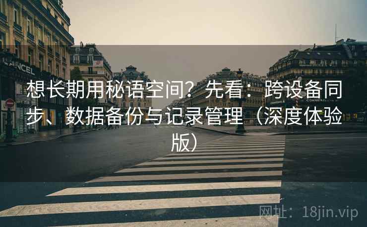 想长期用秘语空间?先看:跨设备同步、数据备份与记录管理(深度体验版) 第2张 想长期用秘语空间?先看:跨设备同步、数据备份与记录管理(深度体验版) 第2张