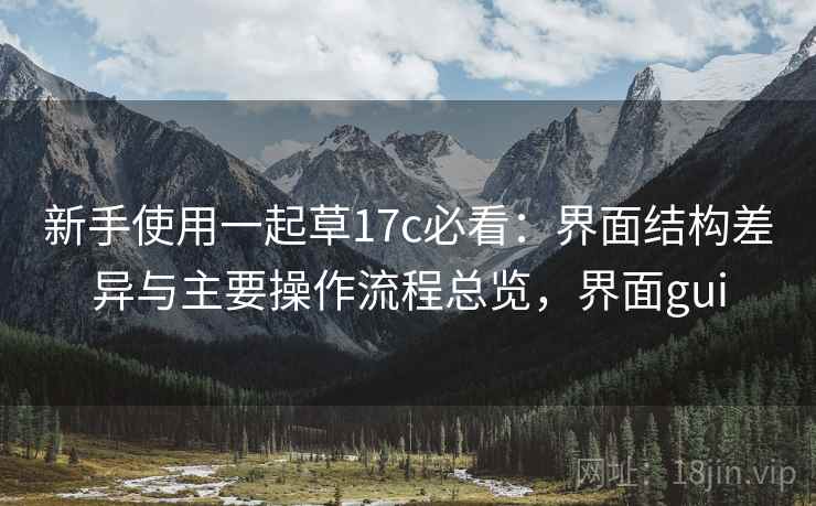 新手使用一起草17c必看:界面结构差异与主要操作流程总览,界面gui 第2张 新手使用一起草17c必看:界面结构差异与主要操作流程总览,界面gui 第2张