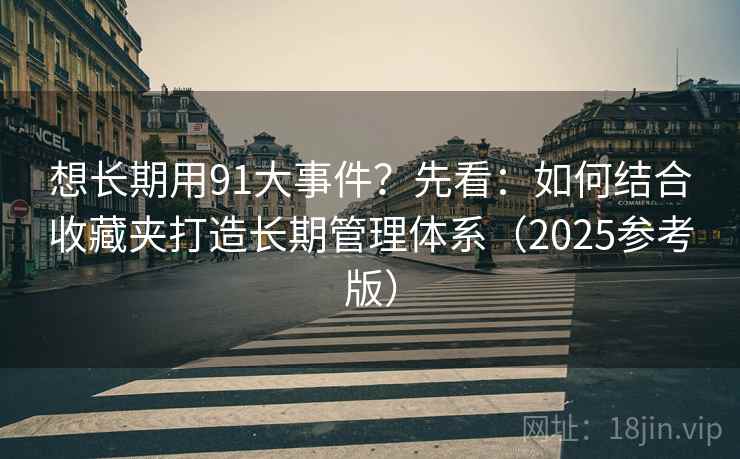 想长期用91大事件?先看:如何结合收藏夹打造长期管理体系(2025参考版) 第2张 想长期用91大事件?先看:如何结合收藏夹打造长期管理体系(2025参考版) 第2张