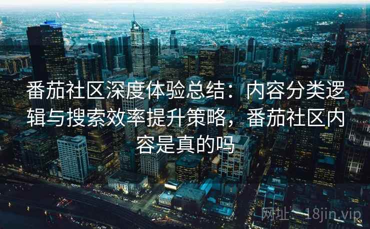 番茄社区深度体验总结:内容分类逻辑与搜索效率提升策略,番茄社区内容是真的吗 第1张 番茄社区深度体验总结:内容分类逻辑与搜索效率提升策略,番茄社区内容是真的吗 第1张