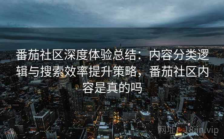 番茄社区深度体验总结:内容分类逻辑与搜索效率提升策略,番茄社区内容是真的吗 第2张 番茄社区深度体验总结:内容分类逻辑与搜索效率提升策略,番茄社区内容是真的吗 第2张