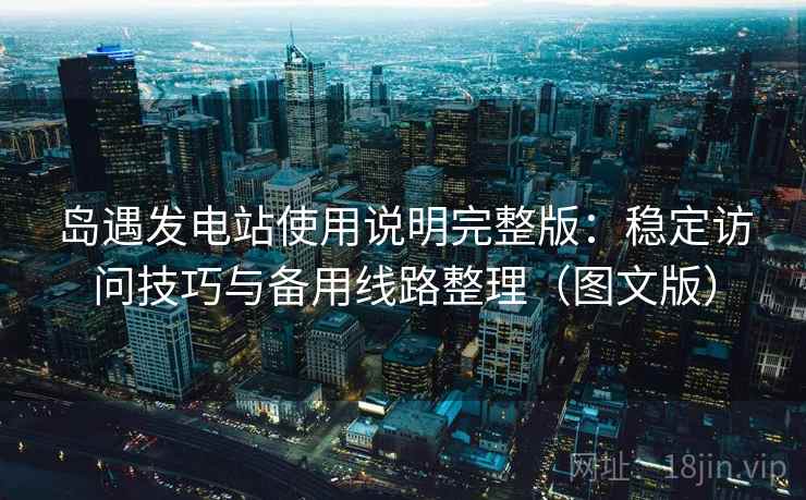 岛遇发电站使用说明完整版:稳定访问技巧与备用线路整理(图文版)