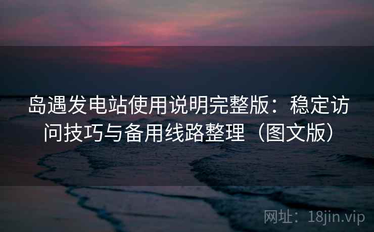 岛遇发电站使用说明完整版:稳定访问技巧与备用线路整理(图文版) 第2张 岛遇发电站使用说明完整版:稳定访问技巧与备用线路整理(图文版) 第2张