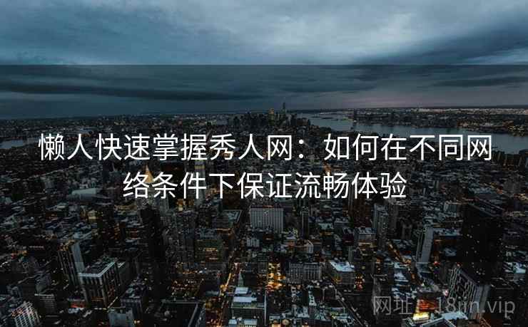 懒人快速掌握秀人网:如何在不同网络条件下保证流畅体验 第2张 懒人快速掌握秀人网:如何在不同网络条件下保证流畅体验 第2张