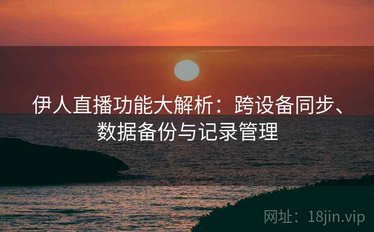 伊人直播功能大解析:跨设备同步、数据备份与记录管理