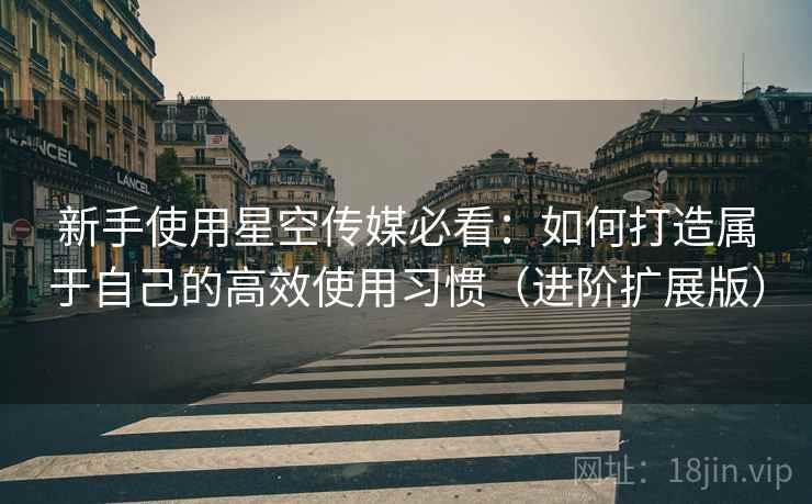 新手使用星空传媒必看:如何打造属于自己的高效使用习惯(进阶扩展版)