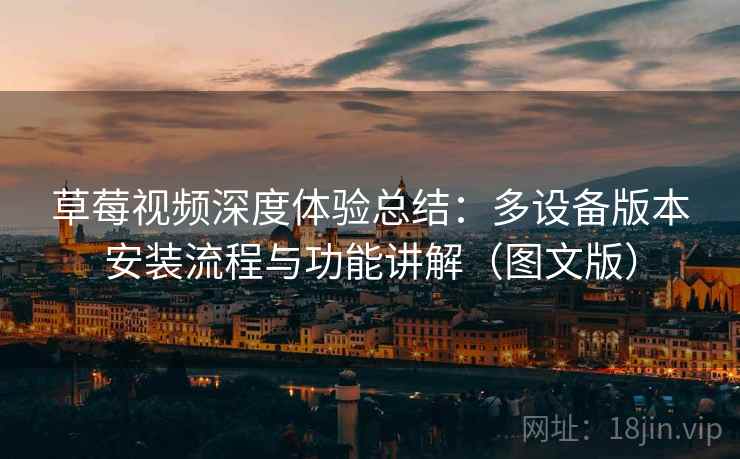 草莓视频深度体验总结:多设备版本安装流程与功能讲解(图文版)